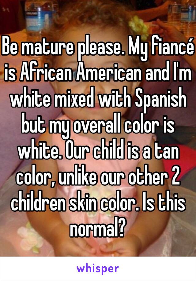 Be mature please. My fiancé is African American and I'm white mixed with Spanish but my overall color is white. Our child is a tan color, unlike our other 2 children skin color. Is this normal?   