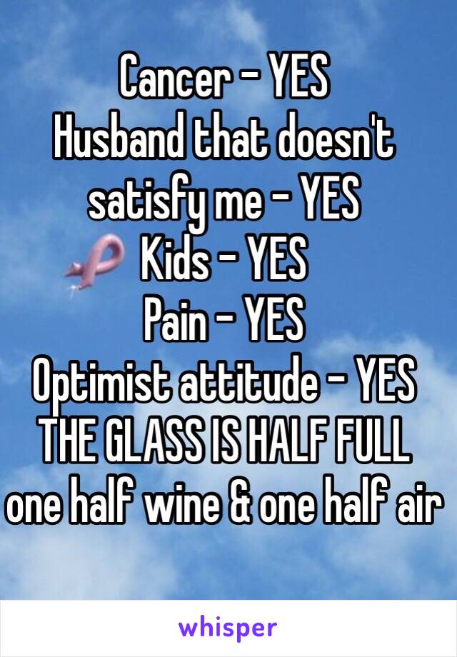 Cancer - YES
Husband that doesn't satisfy me - YES
Kids - YES
Pain - YES
Optimist attitude - YES
THE GLASS IS HALF FULL
one half wine & one half air
