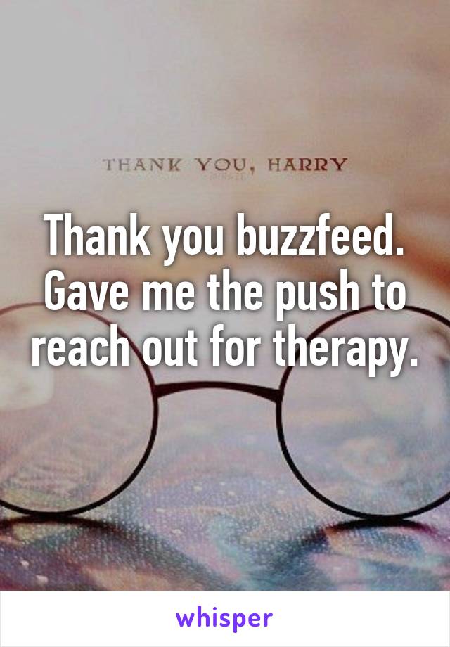 Thank you buzzfeed. Gave me the push to reach out for therapy. 