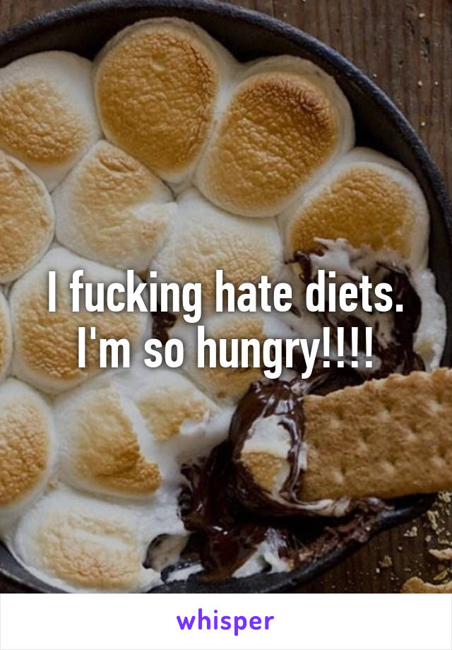 I fucking hate diets. I'm so hungry!!!!