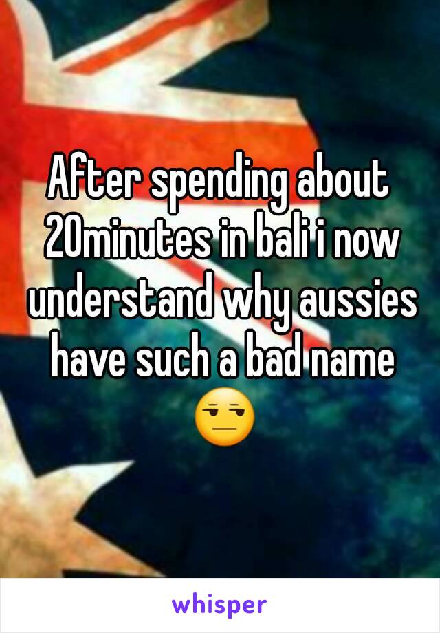 After spending about 20minutes in bali i now understand why aussies have such a bad name 😒