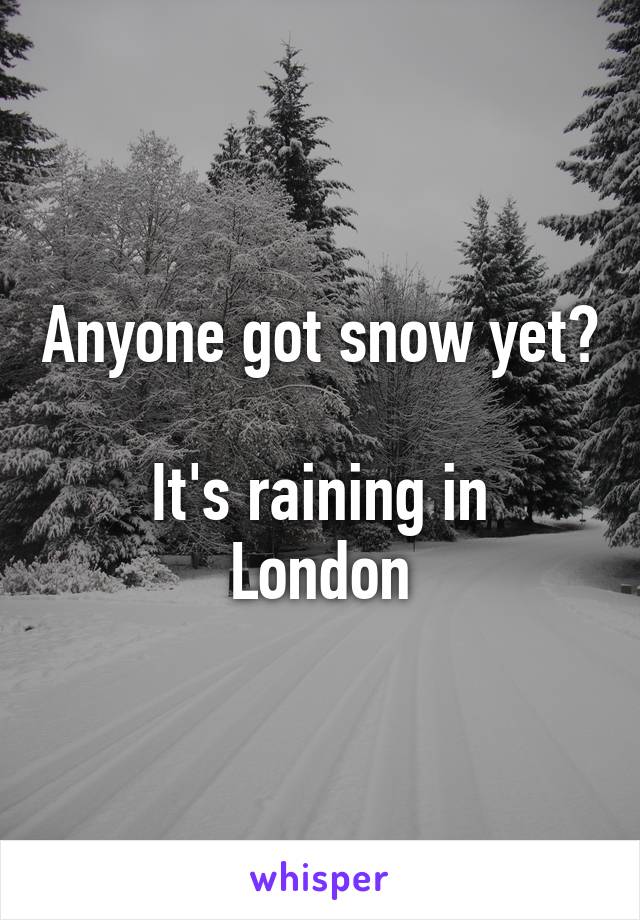 Anyone got snow yet?

It's raining in London