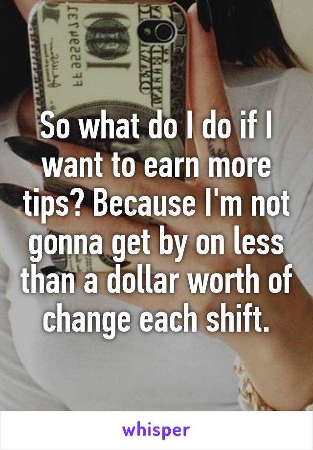 So what do I do if I want to earn more tips? Because I'm not gonna get by on less than a dollar worth of change each shift.