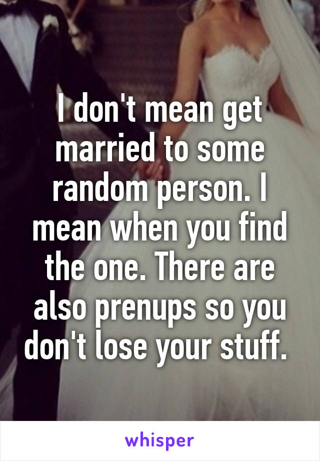 I don't mean get married to some random person. I mean when you find the one. There are also prenups so you don't lose your stuff. 