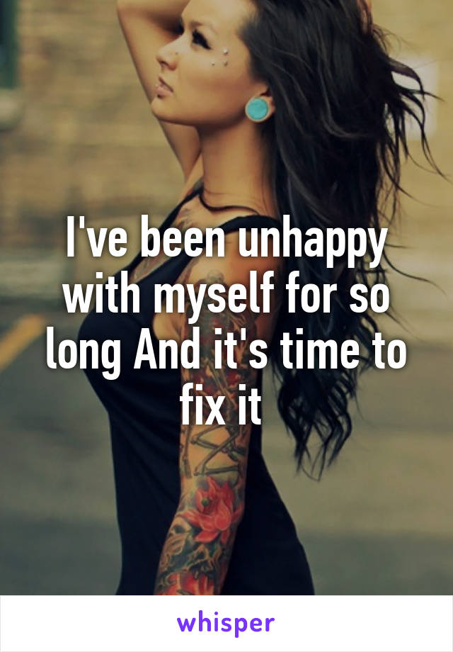 I've been unhappy with myself for so long And it's time to fix it 