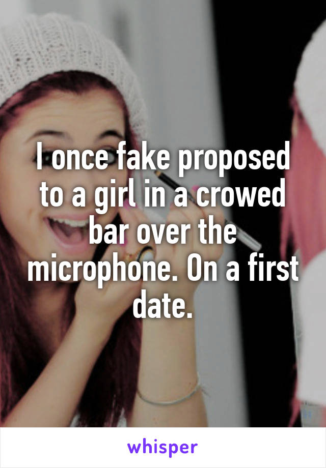 I once fake proposed to a girl in a crowed bar over the microphone. On a first date.