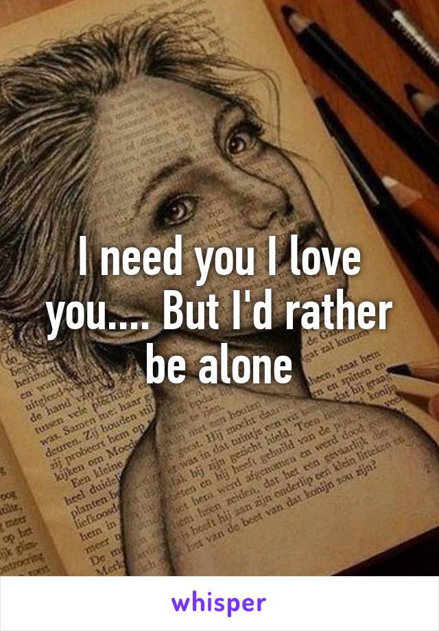 I need you I love you.... But I'd rather be alone