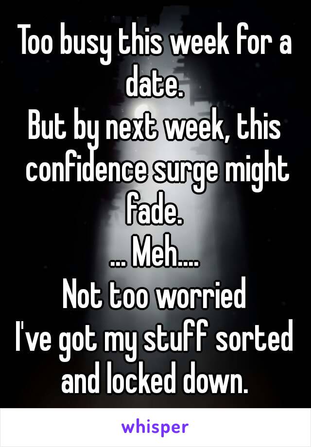 Too busy this week for a date. 
But by next week, this confidence surge might fade. 
... Meh....
Not too worried
I've got my stuff sorted and locked down. 