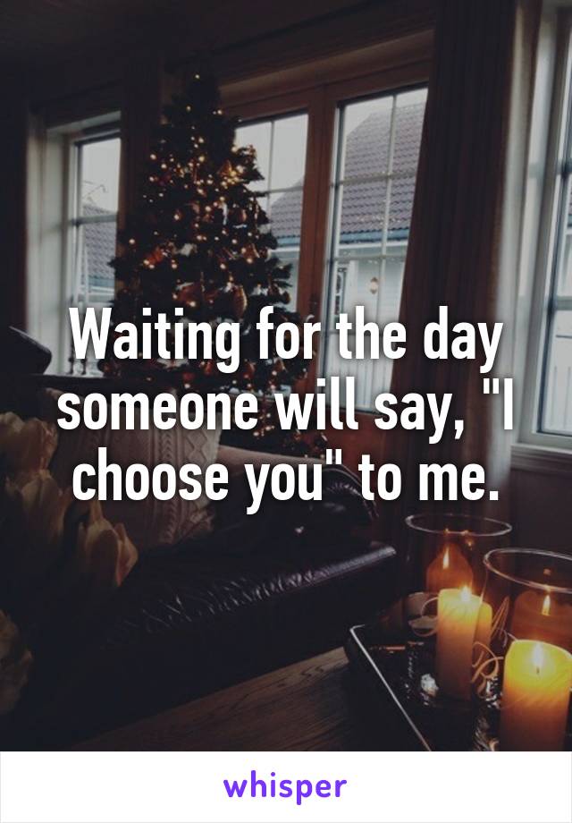 Waiting for the day someone will say, "I choose you" to me.