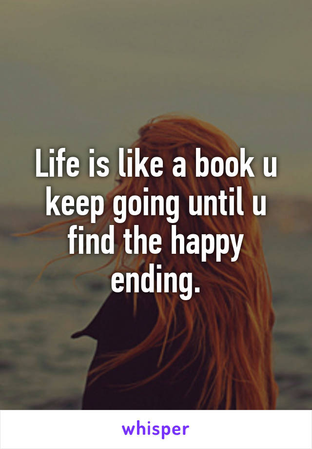 Life is like a book u keep going until u find the happy ending.