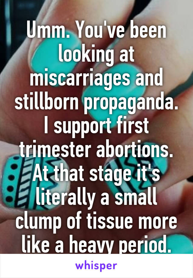 Umm. You've been looking at miscarriages and stillborn propaganda. I support first trimester abortions. At that stage it's literally a small clump of tissue more like a heavy period.