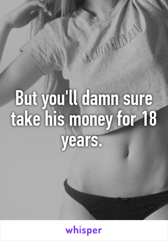 But you'll damn sure take his money for 18 years. 