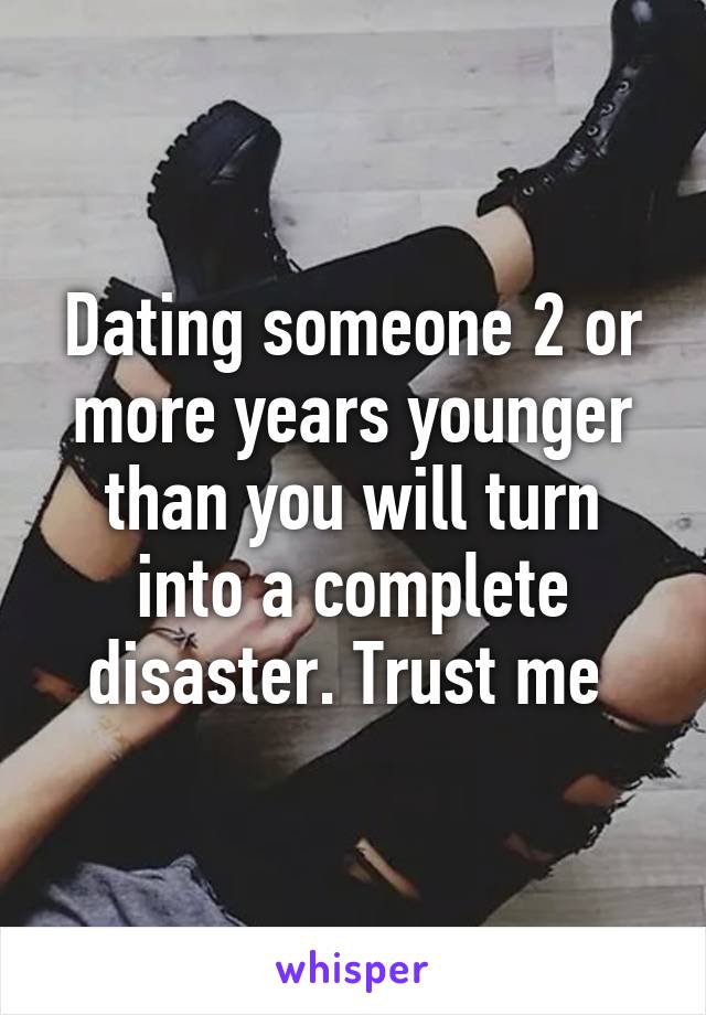 Dating someone 2 or more years younger than you will turn into a complete disaster. Trust me 