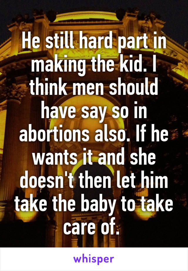 He still hard part in making the kid. I think men should have say so in abortions also. If he wants it and she doesn't then let him take the baby to take care of. 