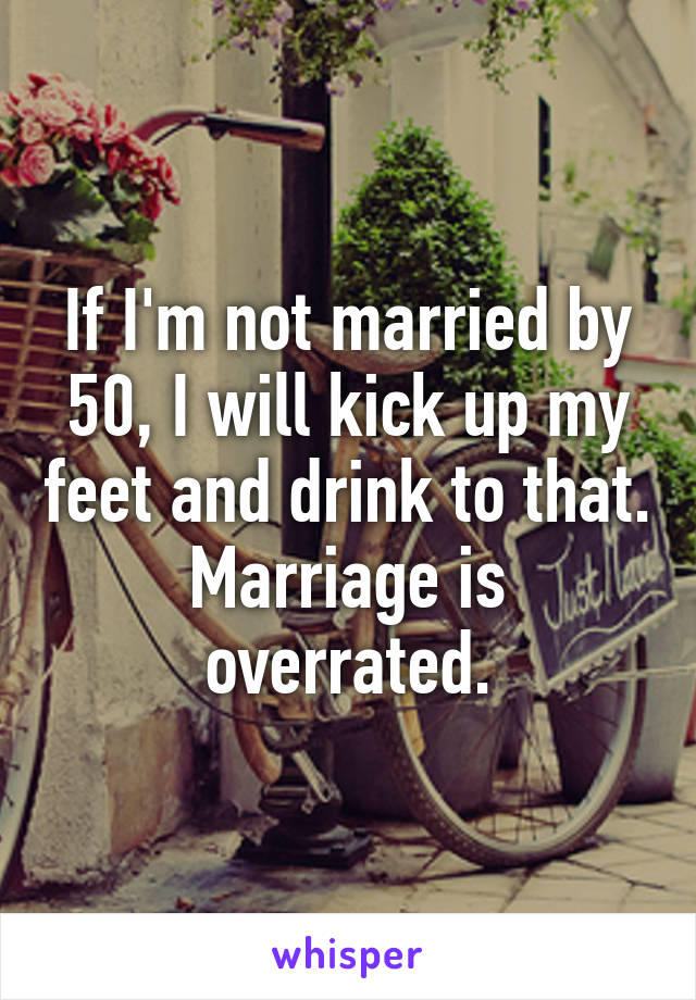 If I'm not married by 50, I will kick up my feet and drink to that. Marriage is overrated.