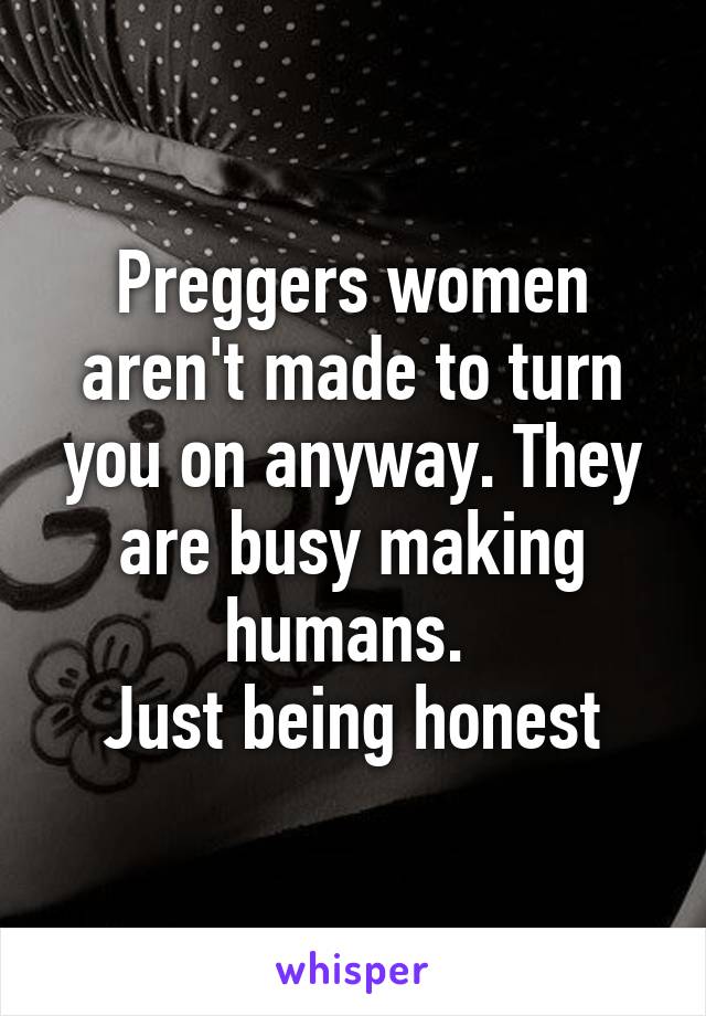 Preggers women aren't made to turn you on anyway. They are busy making humans. 
Just being honest