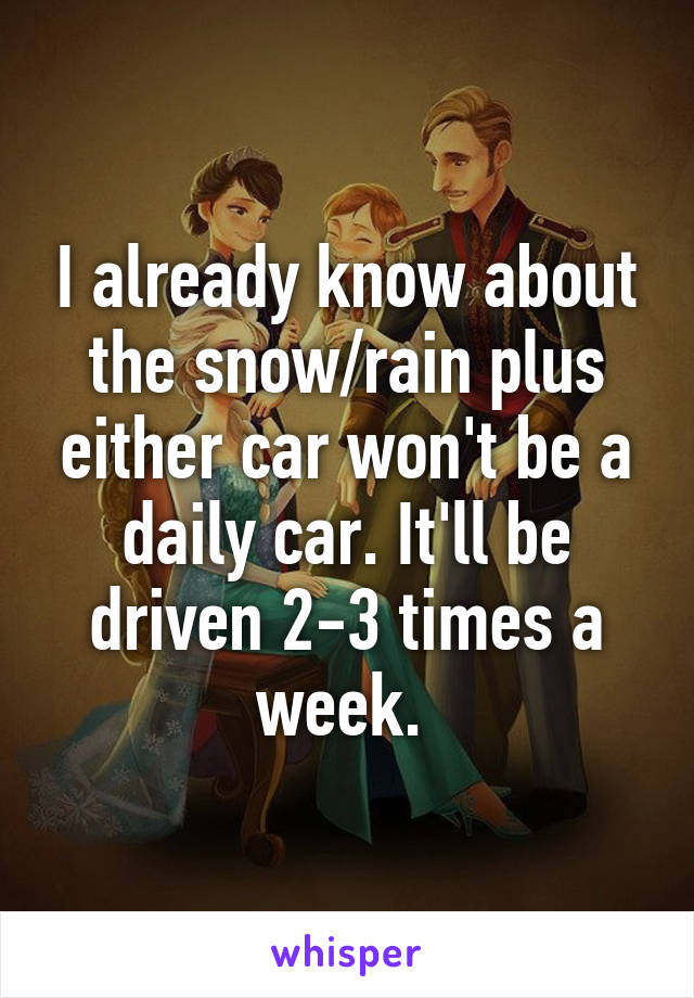 I already know about the snow/rain plus either car won't be a daily car. It'll be driven 2-3 times a week. 