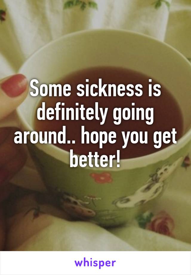 Some sickness is definitely going around.. hope you get better!
