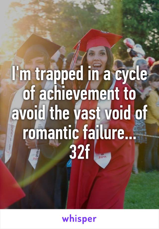 I'm trapped in a cycle of achievement to avoid the vast void of romantic failure...
32f