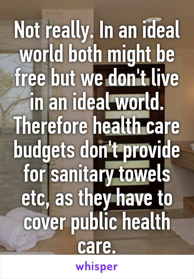 Not really. In an ideal world both might be free but we don't live in an ideal world. Therefore health care budgets don't provide for sanitary towels etc, as they have to cover public health care.