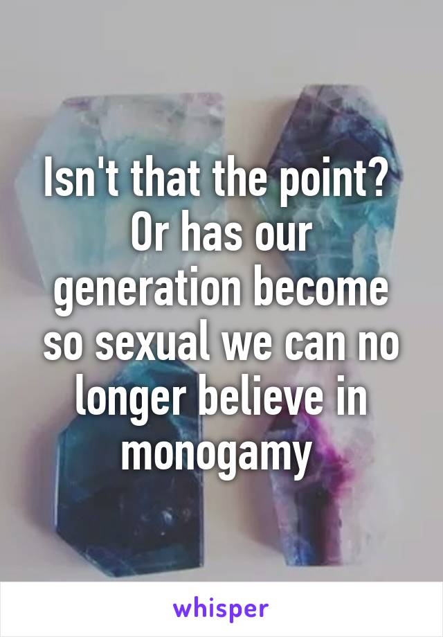 Isn't that the point? 
Or has our generation become so sexual we can no longer believe in monogamy 