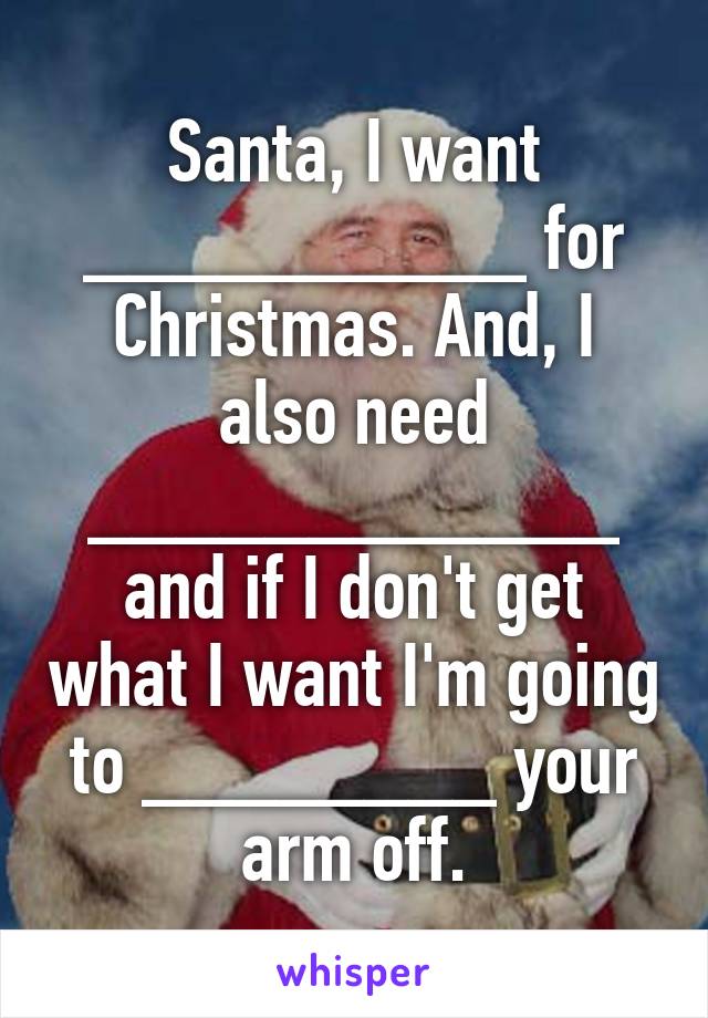 Santa, I want __________ for Christmas. And, I also need ____________ and if I don't get what I want I'm going to ________ your arm off.