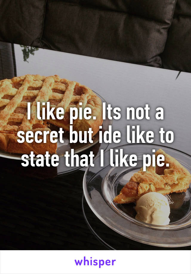 I like pie. Its not a secret but ide like to state that I like pie.