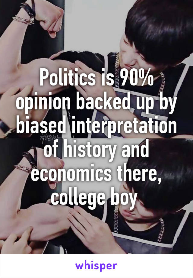 Politics is 90% opinion backed up by biased interpretation of history and economics there, college boy 