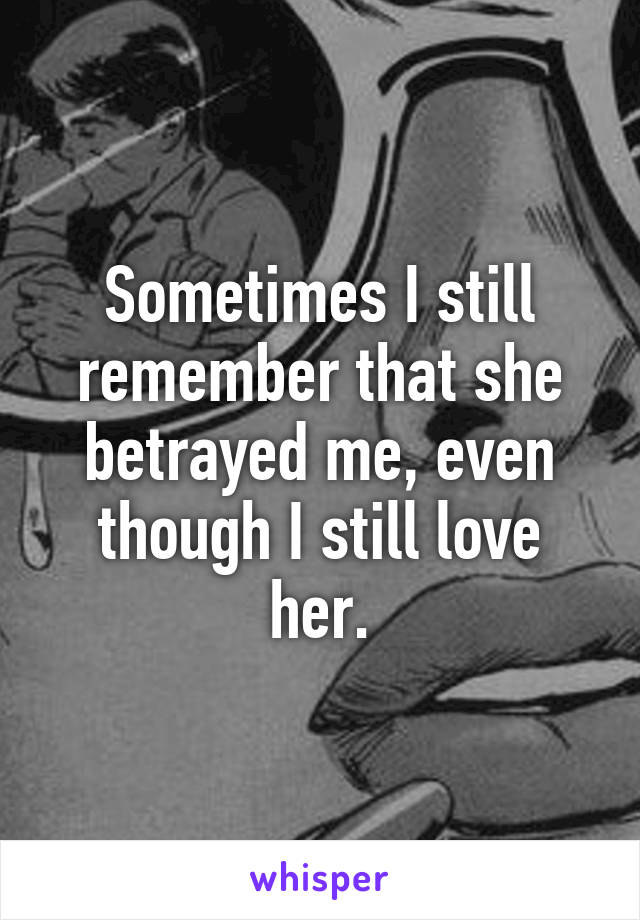 Sometimes I still remember that she betrayed me, even though I still love her.