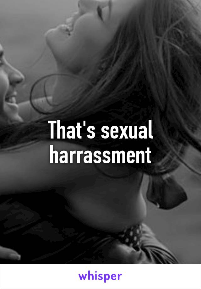 That's sexual harrassment