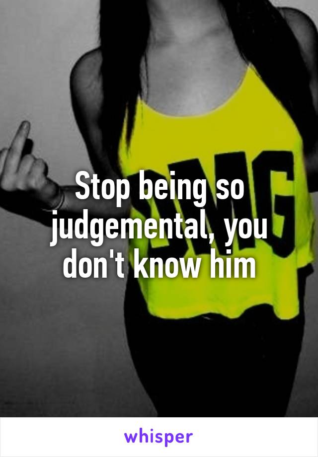 Stop being so judgemental, you don't know him