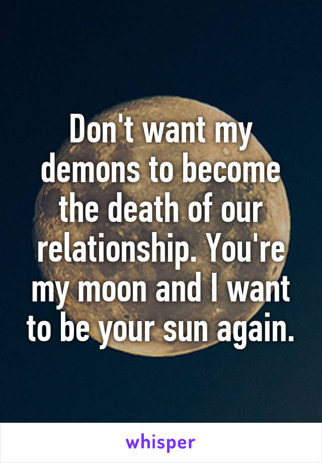 Don't want my demons to become the death of our relationship. You're my moon and I want to be your sun again.