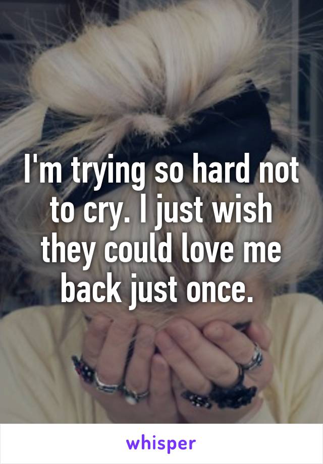 I'm trying so hard not to cry. I just wish they could love me back just once. 