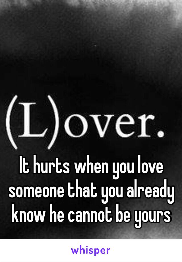 It hurts when you love someone that you already know he cannot be yours 