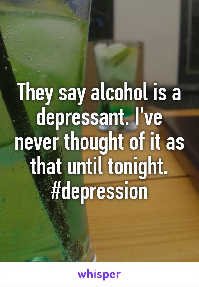 They say alcohol is a depressant. I've never thought of it as that until tonight. #depression