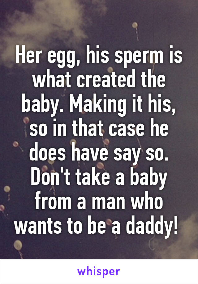 Her egg, his sperm is what created the baby. Making it his, so in that case he does have say so. Don't take a baby from a man who wants to be a daddy! 