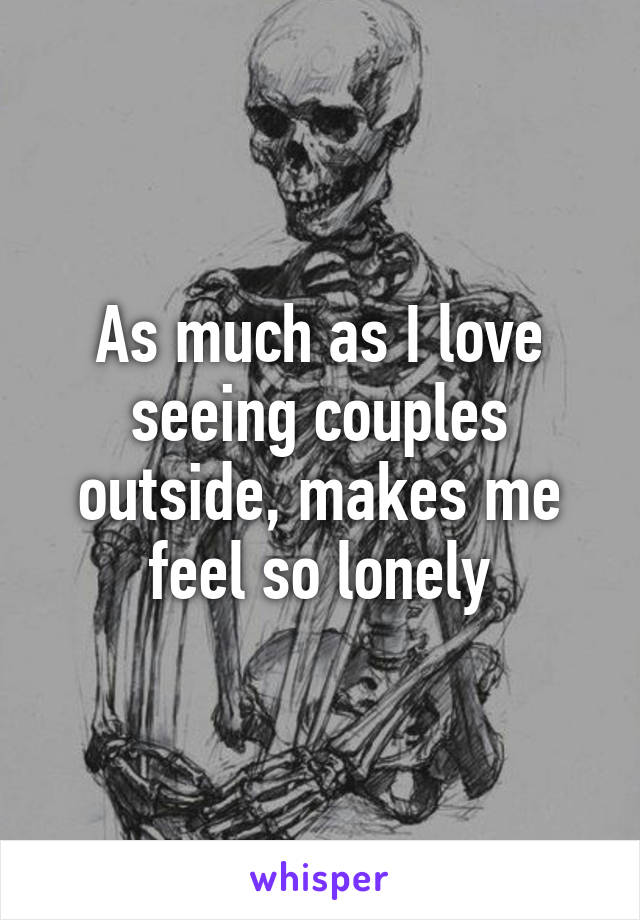 As much as I love seeing couples outside, makes me feel so lonely