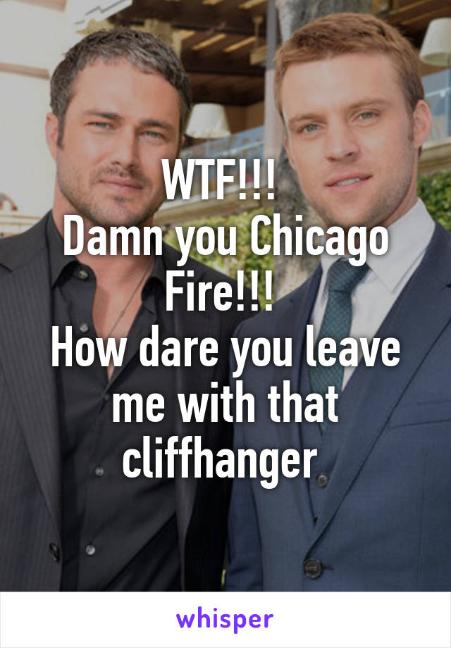 WTF!!! 
Damn you Chicago Fire!!! 
How dare you leave me with that cliffhanger 