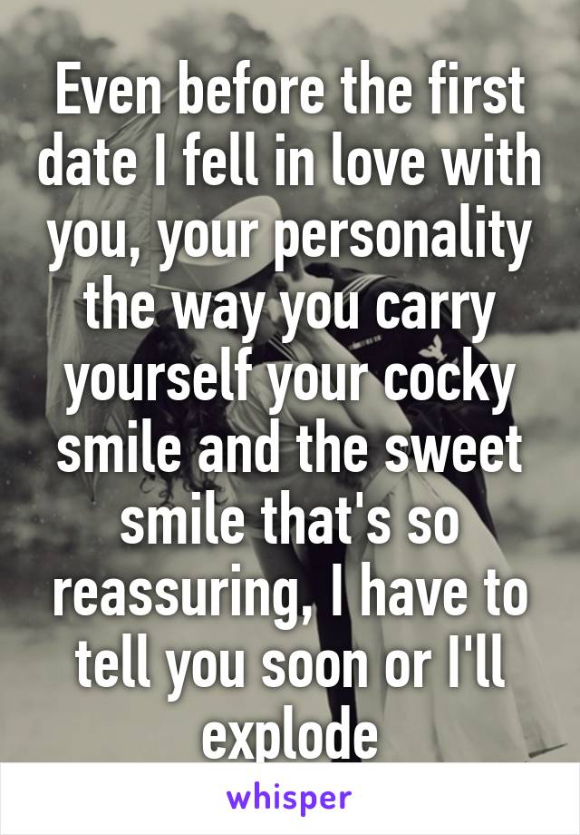 Even before the first date I fell in love with you, your personality the way you carry yourself your cocky smile and the sweet smile that's so reassuring, I have to tell you soon or I'll explode