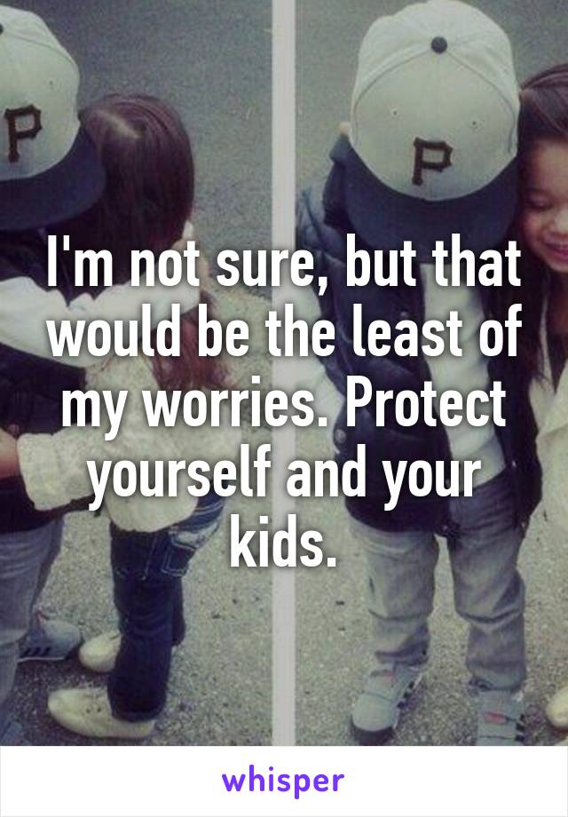 I'm not sure, but that would be the least of my worries. Protect yourself and your kids.