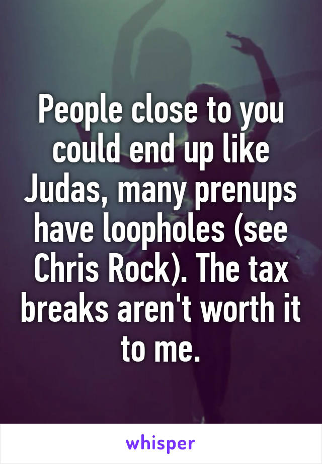 People close to you could end up like Judas, many prenups have loopholes (see Chris Rock). The tax breaks aren't worth it to me.