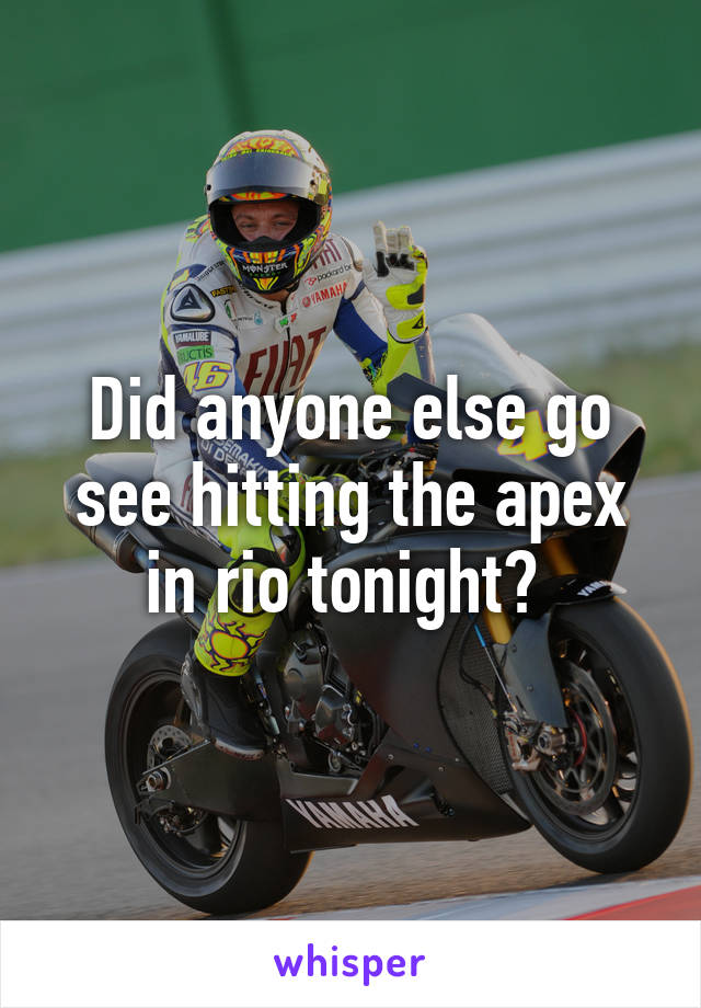 Did anyone else go see hitting the apex in rio tonight? 