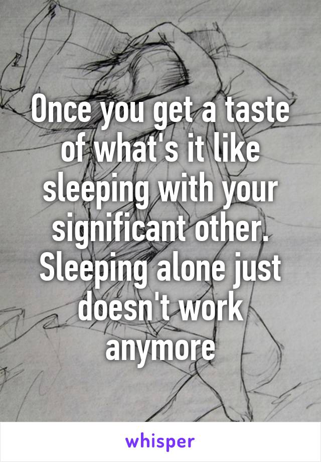 Once you get a taste of what's it like sleeping with your significant other. Sleeping alone just doesn't work anymore