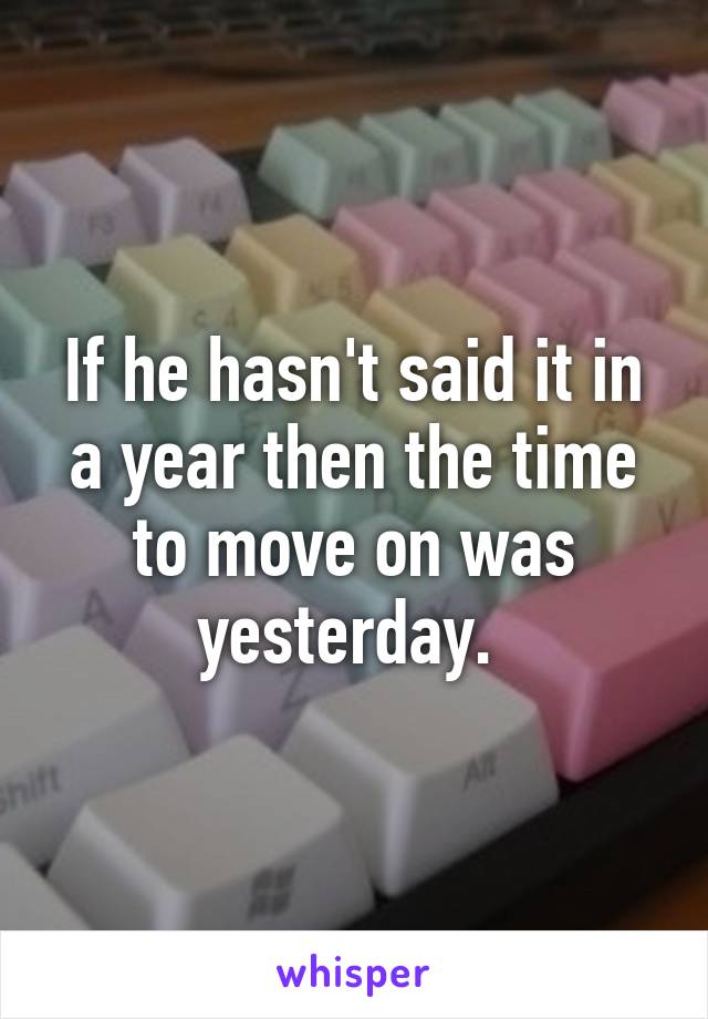 If he hasn't said it in a year then the time to move on was yesterday. 