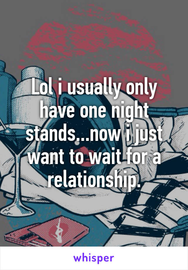 Lol i usually only have one night stands...now i just want to wait for a relationship.