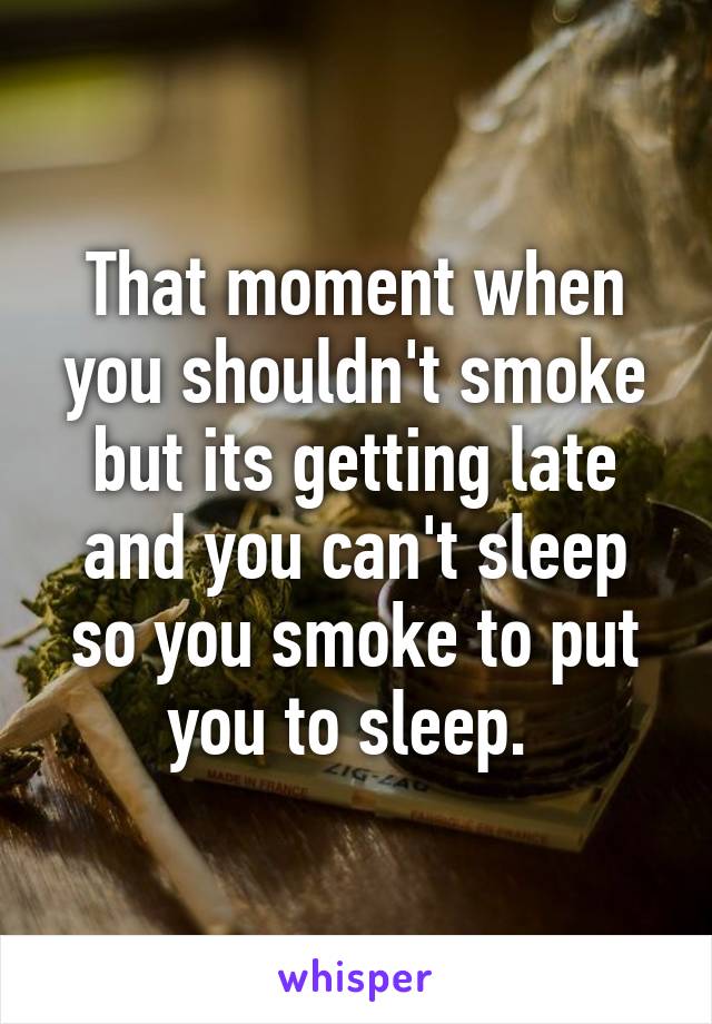 That moment when you shouldn't smoke but its getting late and you can't sleep so you smoke to put you to sleep. 