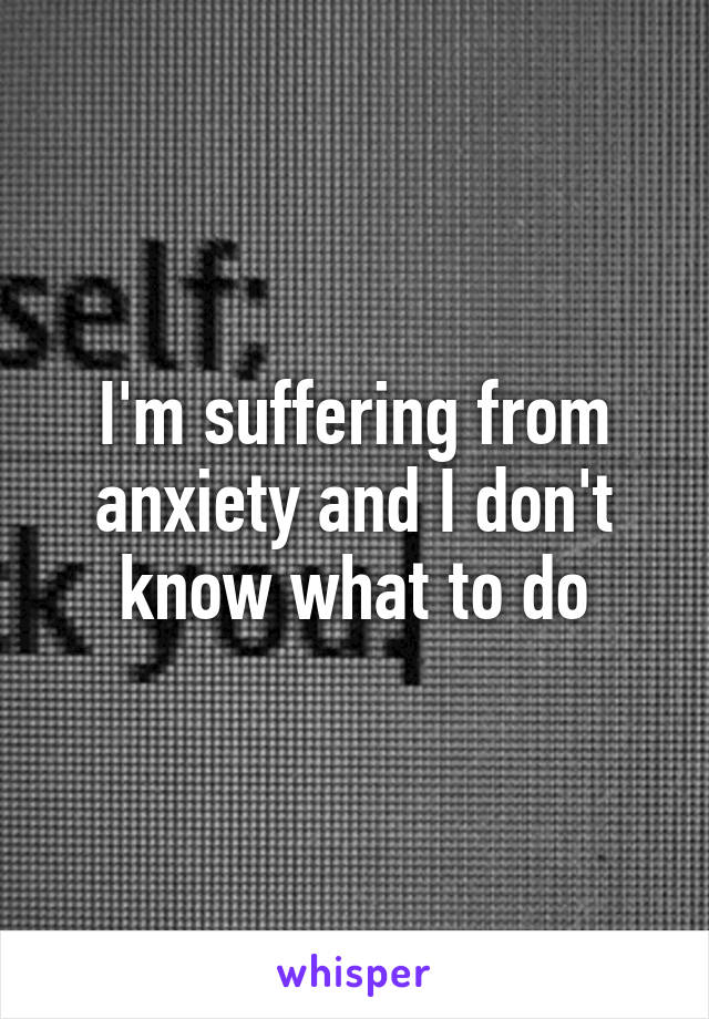 I'm suffering from anxiety and I don't know what to do