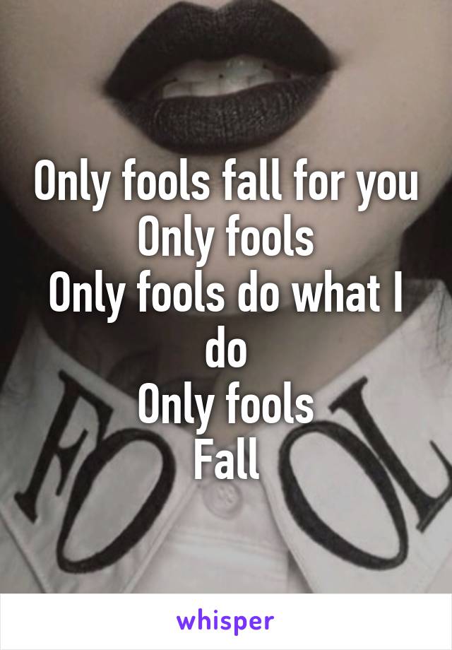 Only fools fall for you
Only fools
Only fools do what I do
Only fools
Fall