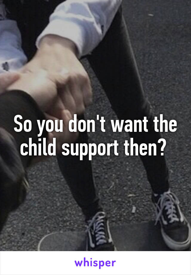 So you don't want the child support then? 