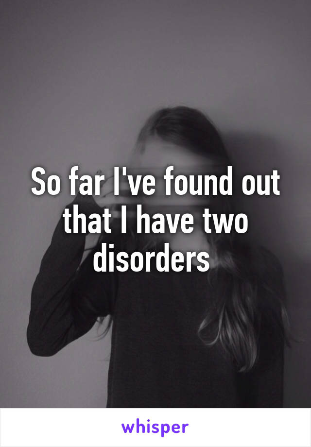 So far I've found out that I have two disorders 